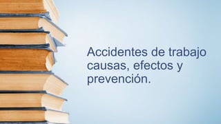 Accidentes de trabajo
causas, efectos y
prevención.
 