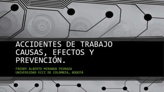 ACCIDENTES DE TRABAJO
CAUSAS, EFECTOS Y
PREVENCIÓN.
FREDDY ALBERTO MIRANDA PEDRAZA
UNIVERSIDAD ECCI DE COLOMBIA, BOGOTÁ
 