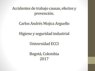 Accidentesde trabajo causas,efectosy
prevención.
Carlos Andrés MojicaArguello
Higiene y seguridadindustrial
UniversidadECCI
Bogotá, Colombia
2017
 