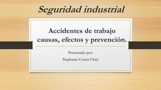 Accidentes de trabajo
causas, efectos y prevención.
Presentado por:
Stephanie Cortes Ortiz
Seguridad industrial
 