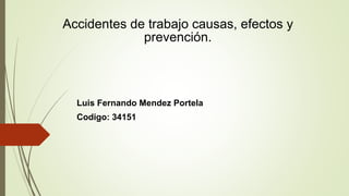 Accidentes de trabajo causas, efectos y
prevención.
Luis Fernando Mendez Portela
Codigo: 34151
 
