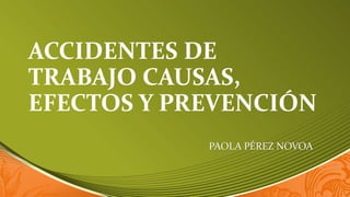 ACCIDENTES DE
TRABAJO CAUSAS,
EFECTOS Y PREVENCIÓN
PAOLA PÉREZ NOVOA
 