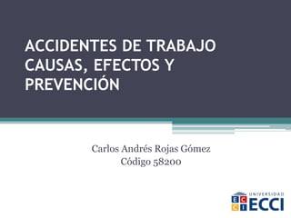 ACCIDENTES DE TRABAJO
CAUSAS, EFECTOS Y
PREVENCIÓN
Carlos Andrés Rojas Gómez
Código 58200
 