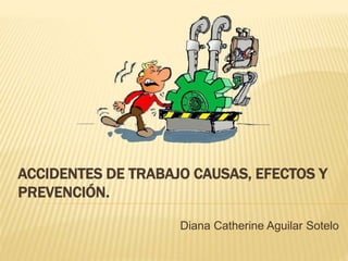 ACCIDENTES DE TRABAJO CAUSAS, EFECTOS Y
PREVENCIÓN.
Diana Catherine Aguilar Sotelo
 