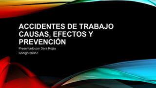 ACCIDENTES DE TRABAJO
CAUSAS, EFECTOS Y
PREVENCIÓN
Presentado por Sara Rojas
Código 56087
 