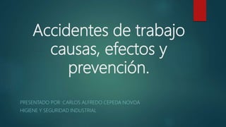 Accidentes de trabajo
causas, efectos y
prevención.
PRESENTADO POR :CARLOS ALFREDO CEPEDA NOVOA
HIGIENE Y SEGURIDAD INDUSTRIAL
 