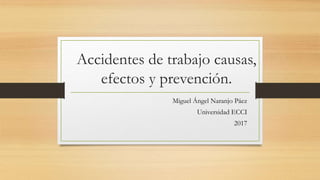 Accidentes de trabajo causas,
efectos y prevención.
Miguel Ángel Naranjo Páez
Universidad ECCI
2017
 