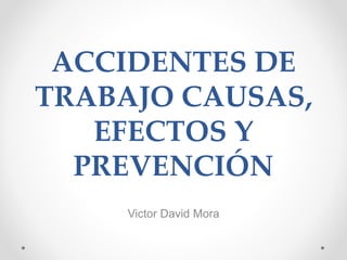 ACCIDENTES DE
TRABAJO CAUSAS,
EFECTOS Y
PREVENCIÓN
Victor David Mora
 