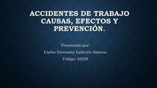 ACCIDENTES DE TRABAJO
CAUSAS, EFECTOS Y
PREVENCIÓN.
Presentado por:
Carlos Geovanny Lafaurie Alarcon
Código: 33239
 