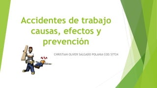 Accidentes de trabajo
causas, efectos y
prevención
CHRISTIAN OLIVER SALGADO POLANIA COD.57724
 