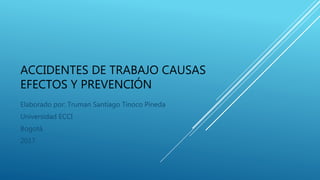 ACCIDENTES DE TRABAJO CAUSAS
EFECTOS Y PREVENCIÓN
Elaborado por: Truman Santiago Tinoco Pineda
Universidad ECCI
Bogotá
2017
 