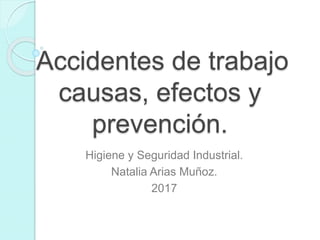 Accidentes de trabajo
causas, efectos y
prevención.
Higiene y Seguridad Industrial.
Natalia Arias Muñoz.
2017
 