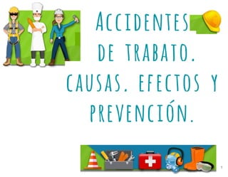 1
Accidentes
de trabajo,
causas, efectos y
prevención.
 