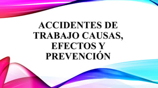 ACCIDENTES DE
TRABAJO CAUSAS,
EFECTOS Y
PREVENCIÓN
 