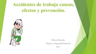 Accidentes de trabajo causas,
efectos y prevención.
Wilson Montaña
Higiene y Seguridad Industrial
2017
 
