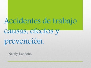Accidentes de trabajo
causas, efectos y
prevención.
Nataly Londoño
 