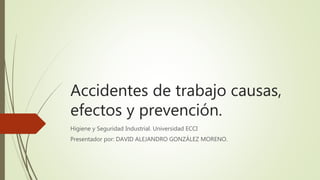 Accidentes de trabajo causas,
efectos y prevención.
Higiene y Seguridad Industrial. Universidad ECCI
Presentador por: DAVID ALEJANDRO GONZÁLEZ MORENO.
 