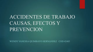 ACCIDENTES DE TRABAJO
CAUSAS, EFECTOS Y
PREVENCION
WENDY VANESSA QUIMBAYO HERNANDEZ COD 42483
 