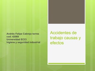 Accidentes de
trabajo causas y
efectos
Andrés Felipe Cabrejo torres
cod: 42069
Universidad ECCI
higiene y seguridad industrial
 
