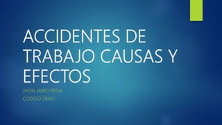 ACCIDENTES DE
TRABAJO CAUSAS Y
EFECTOS
JHON JAIRO PEÑA
CODIGO 38407
 