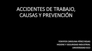 ACCIDENTES DE TRABAJO,
CAUSAS Y PREVENCIÓN
YENYFER CAROLINA PÉREZ ROJAS
HIGIENE Y SEGURIDAD INDUSTRIAL
UNIVERSIDAD ECCI
 