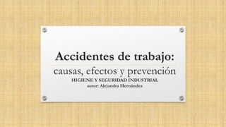 Accidentes de trabajo:
causas, efectos y prevención
HIGIENE Y SEGURIDAD INDUSTRIAL
autor: Alejandra Hernández
 
