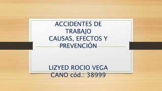ACCIDENTES DE
TRABAJO
CAUSAS, EFECTOS Y
PREVENCIÓN
LIZYED ROCIO VEGA
CANO cód.: 38999
 