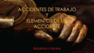 ACCIDENTES DE TRABAJO
Y
ELEMENTOS DE UN
ACCIDENTE
SEGURIDAD E HIGIENE
 