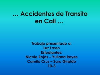 … Accidentes de Transito
en Cali …
Trabajo presentado a:
Luz Lasso
Estudiantes:
Nicole Rojas – Yuliana Reyes
Camilo Cruz – Sara Giraldo
10-3
 