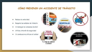 CÓMO PREVENIR UN ACCIDENTE DE TRÁNSITO
★ Reduce la velocidad.
★ Respeta las señales de tránsito
★ Si manejas no consumas alcohol
★ Utiliza cinturón de seguridad
★ Si conduces no utilices el celular
 