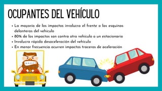 Ocupantes del vehículo
La mayoría de los impactos involucra el frente o las esquinas
delanteras del vehículo
80% de los impactos son contra otro vehículo o un estacionario
Involucra rápida desaceleración del vehículo
En menor frecuencia ocurren impactos traceros de aceleración
 