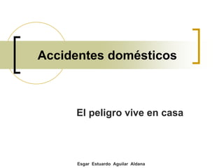 Accidentes domésticos



     El peligro vive en casa



     Esgar Estuardo Aguilar Aldana
 