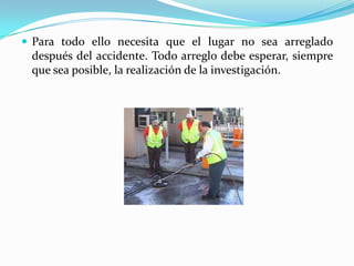  Para todo ello necesita que el lugar no sea arreglado
después del accidente. Todo arreglo debe esperar, siempre
que sea posible, la realización de la investigación.
 