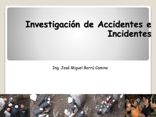 Investigación de Accidentes e
Incidentes
Ing. José Miguel Berrú Camino
 