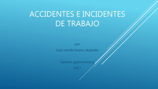 ACCIDENTES E INCIDENTES
DE TRABAJO
por
Juan camilo hoyos céspedes
Gestión gastronómica
2017
 