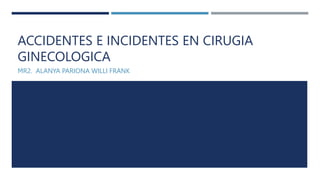 ACCIDENTES E INCIDENTES EN CIRUGIA
GINECOLOGICA
MR2. ALANYA PARIONA WILLI FRANK
 