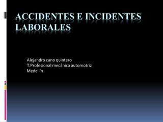 ACCIDENTES E INCIDENTES
LABORALES
Alejandro cano quintero
T.Profesional mecánica automotriz
Medellín
 