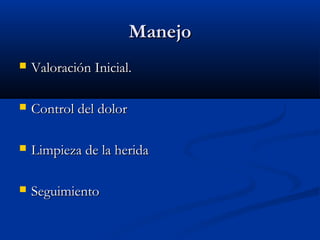 ManejoManejo
 Valoración Inicial.Valoración Inicial.
 Control del dolorControl del dolor
 Limpieza de la heridaLimpieza de la herida
 SeguimientoSeguimiento
 