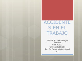 ACCIDENTE
S EN EL
TRABAJO
Jailinne Andrea Vanegas
Arteaga
Cod: 40932
Universidad ECCI
Tec. En Desarrollo Ambiental
2017
 
