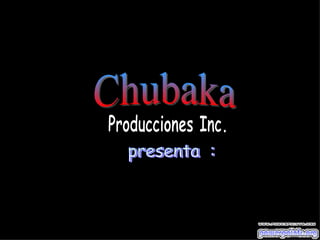 presenta  : Producciones Inc. Chubaka 