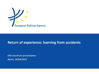 Return of experience: learning from accidents
ERA InnoTrans presentation
Berlin, 18/09/2012
Traducciónes a Español al final del
documento
 
