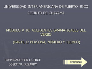 MÓDULO # 10: ACCIDENTES GRAMATICALES DEL
VERBO
(PARTE 1: PERSONA, NÚMERO Y TIEMPO)
PREPARADO POR LA PROF.
JOSEFINA IRIZARRY
UNIVERSIDAD INTER AMERICANA DE PUERTO RICO
RECINTO DE GUAYAMA
COMENZAR
 