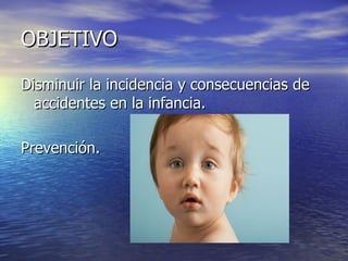 OBJETIVO

Disminuir la incidencia y consecuencias de
  accidentes en la infancia.

Prevención.
 