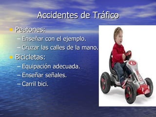 Accidentes de Tráfico
• Peatones:
  – Enseñar con el ejemplo.
  – Cruzar las calles de la mano.
• Bicicletas:
  – Equipación adecuada.
  – Enseñar señales.
  – Carril bici.
 