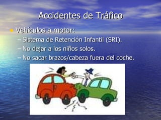 Accidentes de Tráfico
• Vehículos a motor:
  – Sistema de Retención Infantil (SRI).
  – No dejar a los niños solos.
  – No sacar brazos/cabeza fuera del coche.
 