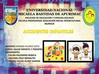 UNIVERSIDAD NACIONAL
MICAELA BASTIDAS DE APURIMAC
FACULTAD DE EDUCACION Y CIENCIAS SOCIALES
ESCUELA PROFESIONAL EDUCACIÓN INICIAL INTERCULTURAL
BILINGUE
DOCENTE:HERNAN HILARIO SOTO
CURSO: SALUD INFANTIL Y PEDIATRIA
ESTUDIANTES:
• CALSIN PALOMINO REBECA
• CHUYMA CRUZ MEDALITH
• VALDEZ VILCAS GLADY SHAYDA
 