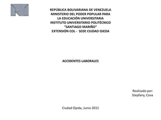 REPÚBLICA BOLIVARIANA DE VENEZUELA
MINISTERIO DEL PODER POPULAR PARA
LA EDUCACIÓN UNIVERSITARIA
INSTITUTO UNIVERSITARIO POLITÉCNICO
“SANTIAGO MARIÑO”
EXTENSIÓN COL - SEDE CIUDAD OJEDA
ACCIDENTES LABORALES
Realizado por:
Stepfany, Cova
Ciudad Ojeda, Junio 2015
 