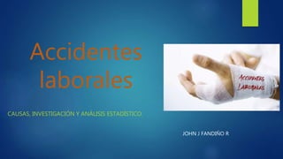 Accidentes
laborales
CAUSAS, INVESTIGACIÓN Y ANÁLISIS ESTADÍSTICO.
JOHN J FANDIÑO R
 