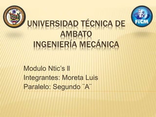 UNIVERSIDAD TÉCNICA DE 
AMBATO 
INGENIERÍA MECÁNICA 
Modulo Ntic’s ll 
Integrantes: Moreta Luis 
Paralelo: Segundo ¨A¨ 
 