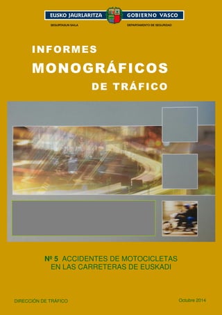 1 
INFORMES 
MONOGRÁFICOS 
DE TRÁFICO 
Nº 5 ACCIDENTES DE MOTOCICLETAS 
EN LAS CARRETERAS DE EUSKADI 
DIRECCIÓN DE TRÁFICO 
Octubre 2014 
 